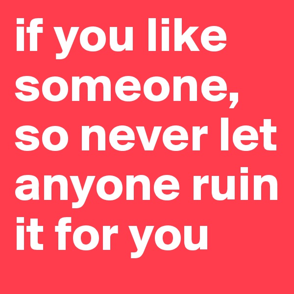 if you like someone, so never let anyone ruin it for you
