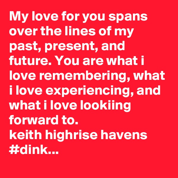 My love for you spans over the lines of my past, present, and future. You are what i love remembering, what i love experiencing, and what i love lookiing forward to.
keith highrise havens
#dink...