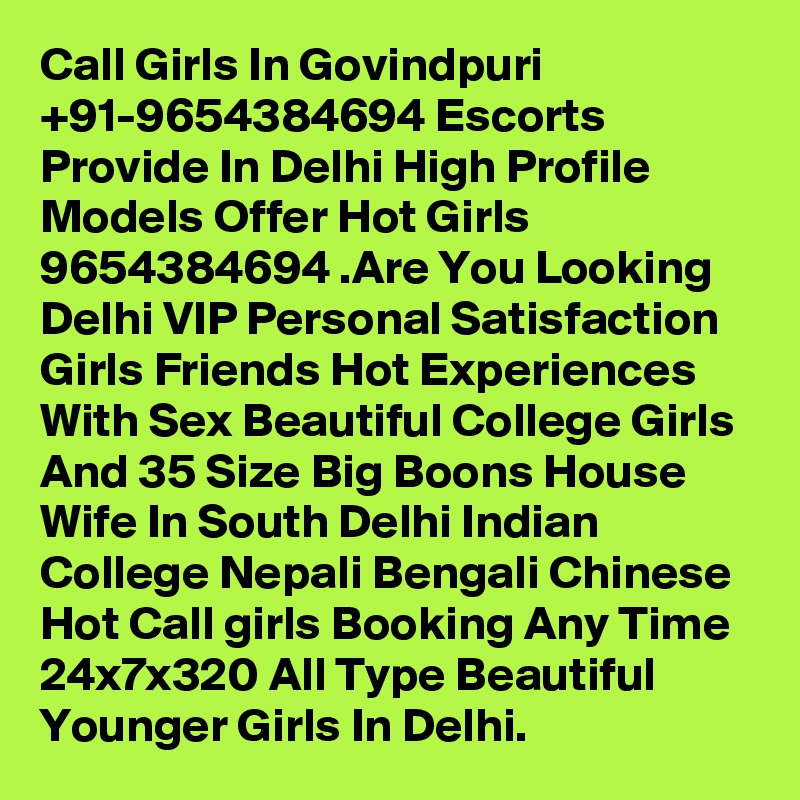 Call Girls In Govindpuri +91-9654384694 Escorts Provide In Delhi High Profile Models Offer Hot Girls 9654384694 .Are You Looking Delhi VIP Personal Satisfaction Girls Friends Hot Experiences With Sex Beautiful College Girls And 35 Size Big Boons House Wife In South Delhi Indian College Nepali Bengali Chinese Hot Call girls Booking Any Time 24x7x320 All Type Beautiful Younger Girls In Delhi.