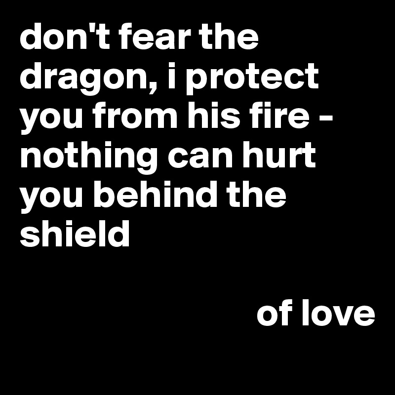 don't fear the dragon, i protect you from his fire - nothing can hurt you behind the shield

                              of love