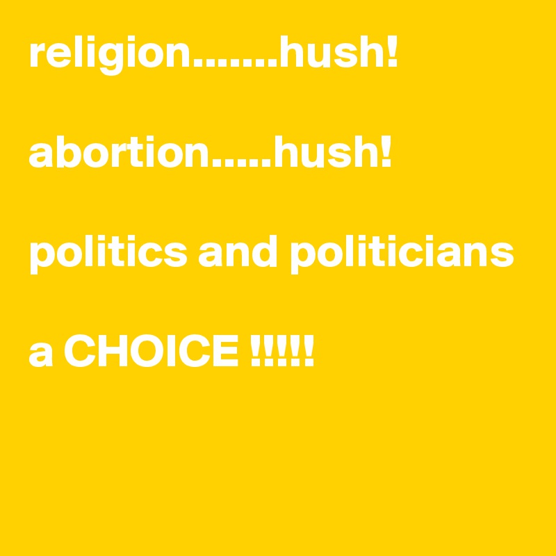 religion.......hush!

abortion.....hush!

politics and politicians

a CHOICE !!!!!


