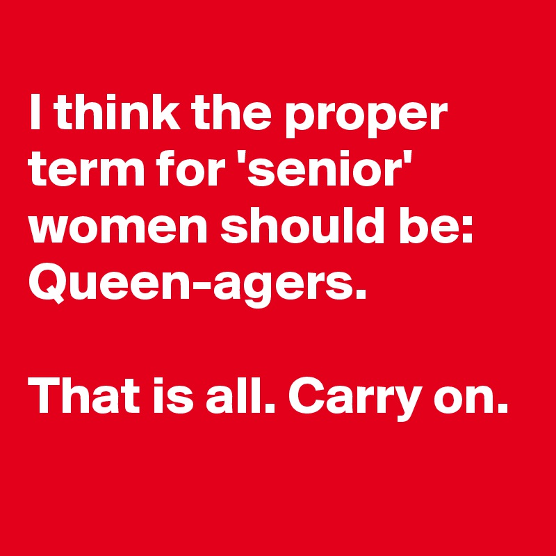 
I think the proper term for 'senior' women should be: Queen-agers.

That is all. Carry on.

