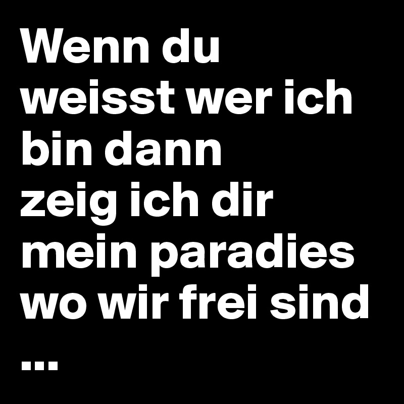 Wenn du weisst wer ich bin dann 
zeig ich dir mein paradies wo wir frei sind 
...