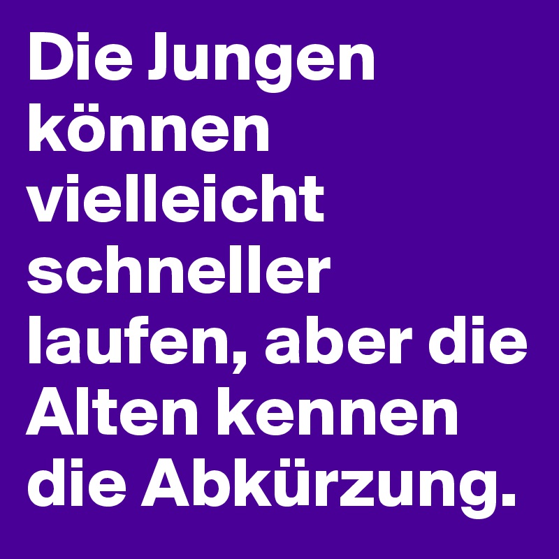 Die Jungen können vielleicht schneller laufen, aber die Alten kennen die Abkürzung.