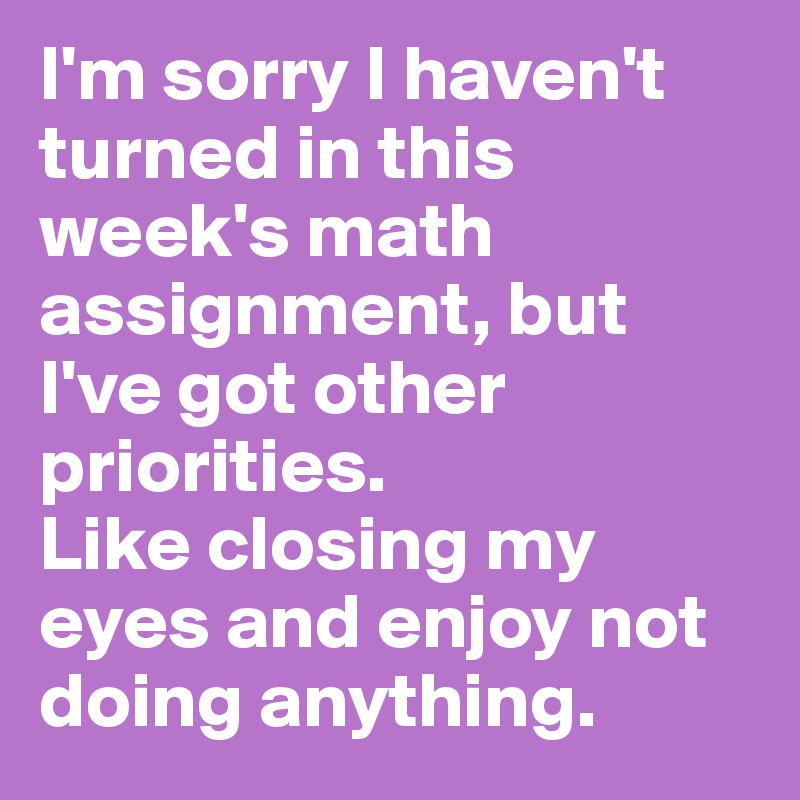I'm sorry I haven't turned in this week's math assignment, but I've got other priorities.
Like closing my eyes and enjoy not doing anything.