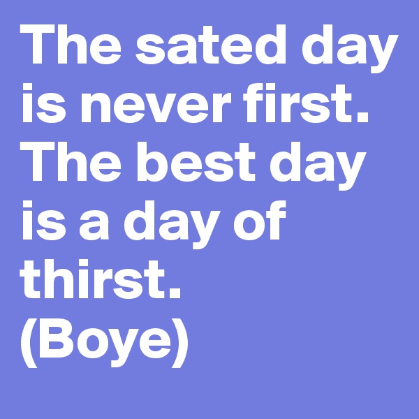 The sated day is never first.
The best day is a day of thirst.
(Boye)