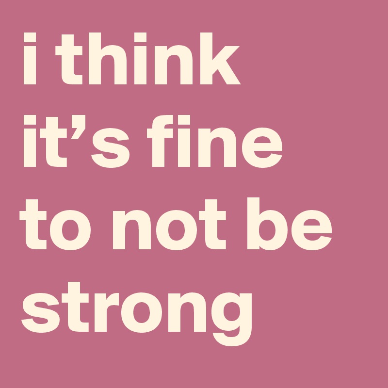 i think it’s fine to not be strong