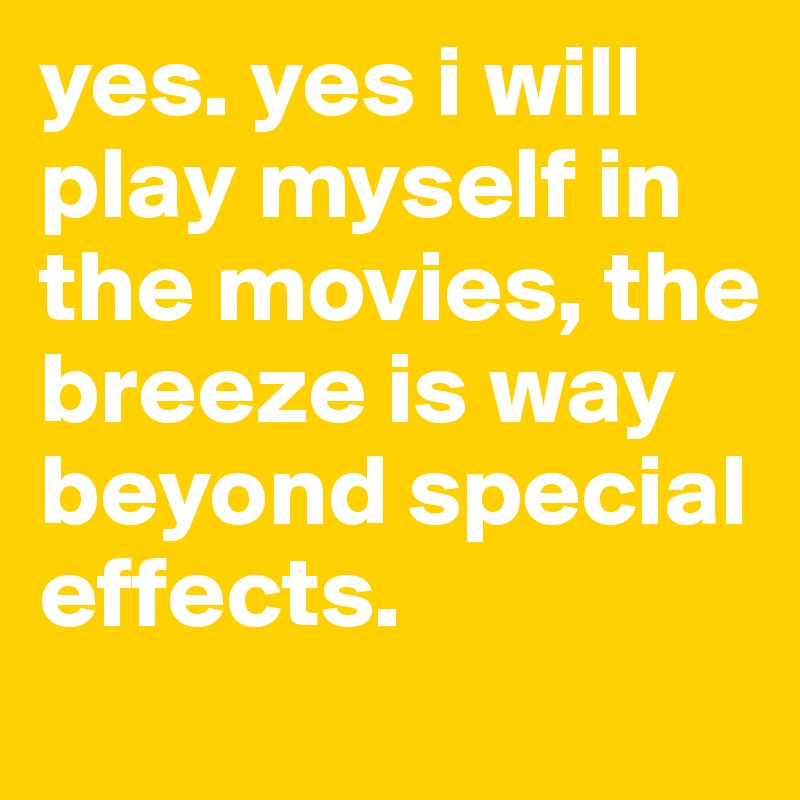 yes. yes i will play myself in the movies, the breeze is way beyond special effects.