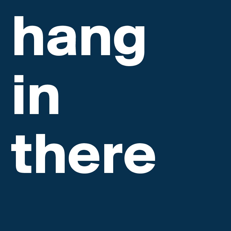 hang
in
there