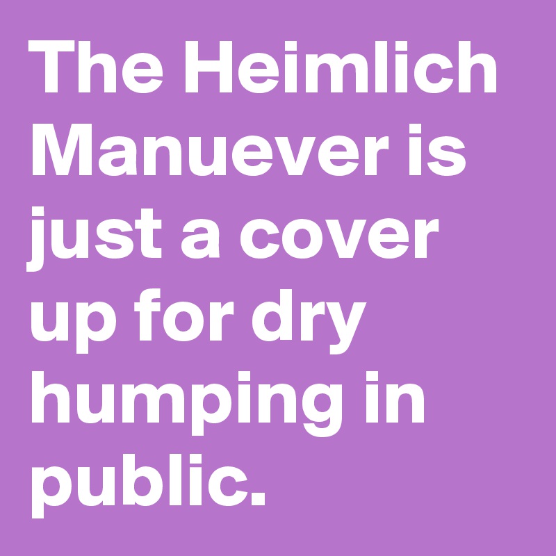 The Heimlich Manuever is just a cover up for dry humping in public.