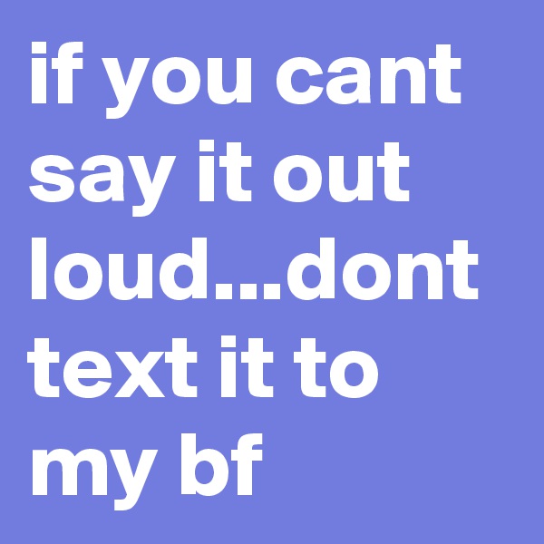 if you cant say it out loud...dont text it to my bf 