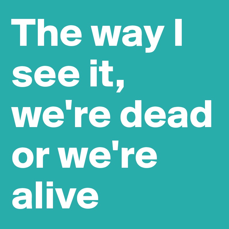 The way I see it, we're dead or we're alive 