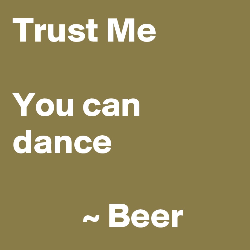 Trust Me

You can dance

          ~ Beer