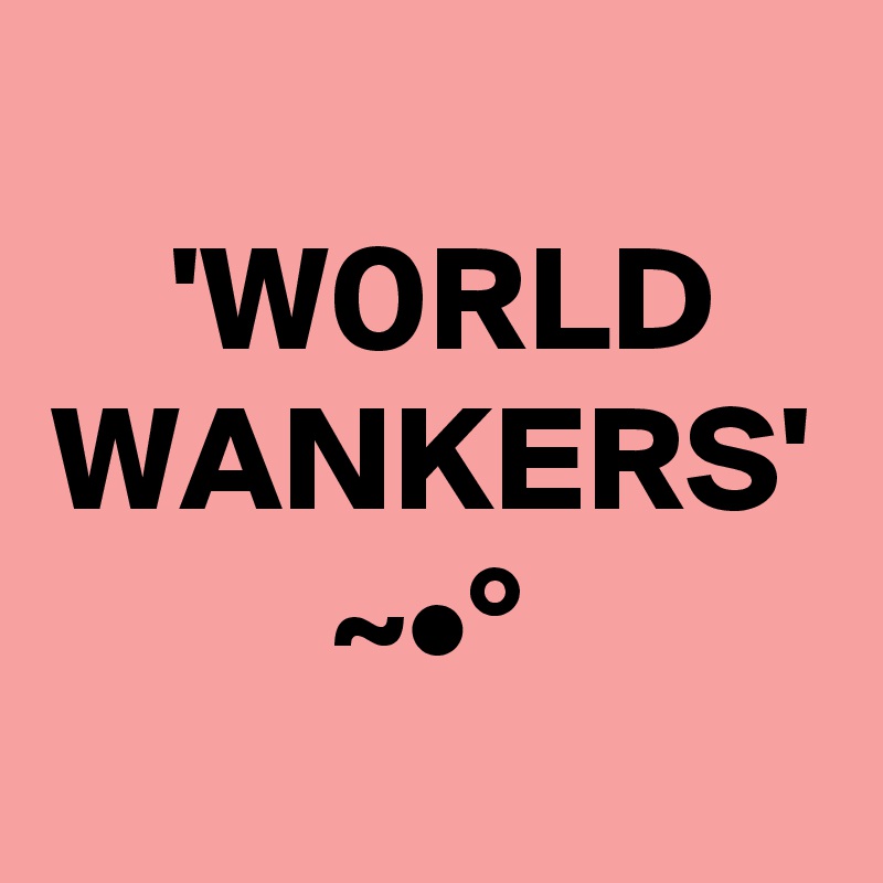  'W0RLD WANKERS' ~•°