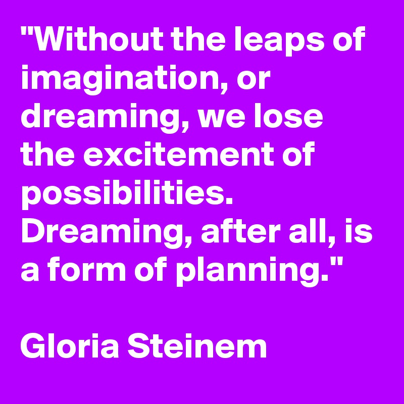 "Without the leaps of imagination, or dreaming, we lose the excitement of possibilities. Dreaming, after all, is a form of planning."

Gloria Steinem