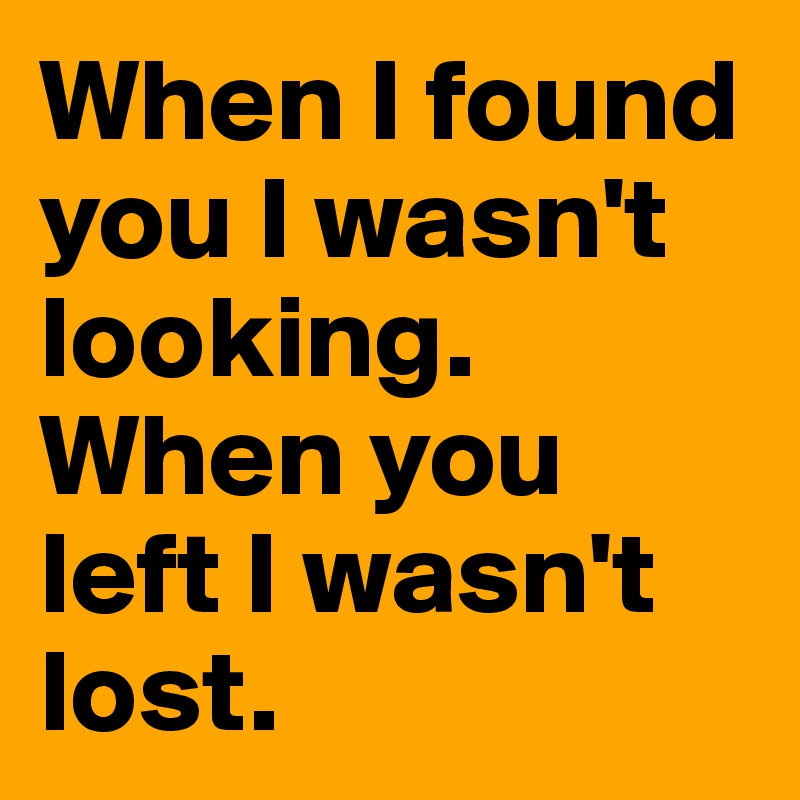 When I found you I wasn't looking. When you left I wasn't lost. 
