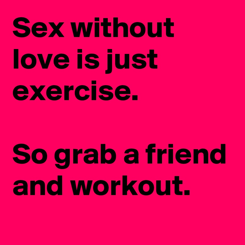 Sex Without Love Is Just Exercise So Grab A Friend And Workout Post 6554