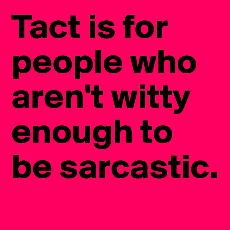 Tact is for people who aren't witty enough to be sarcastic.