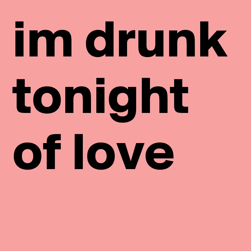im drunk tonight of love 