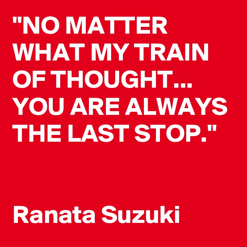 "NO MATTER WHAT MY TRAIN OF THOUGHT... YOU ARE ALWAYS THE LAST STOP."


Ranata Suzuki