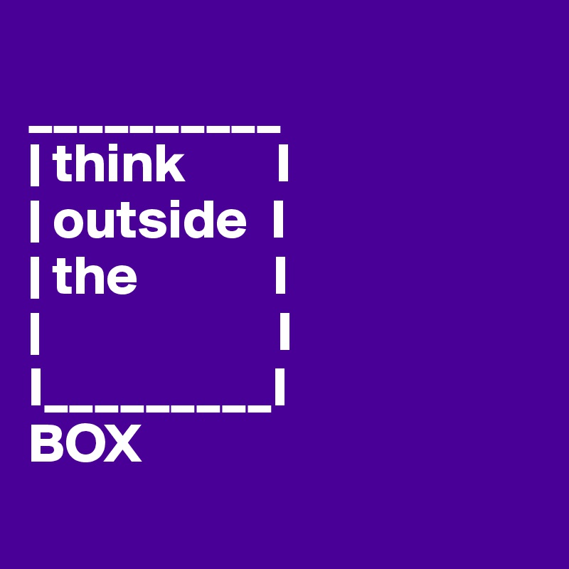 
__________
| think        I
| outside  I
| the            I
|                     I
I_________I
BOX

