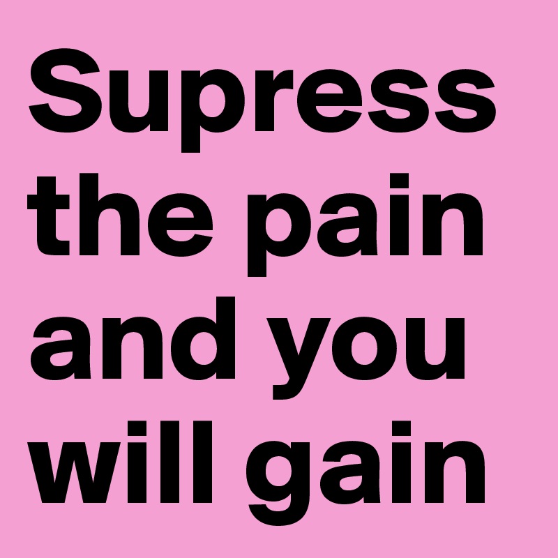 Supress the pain and you will gain