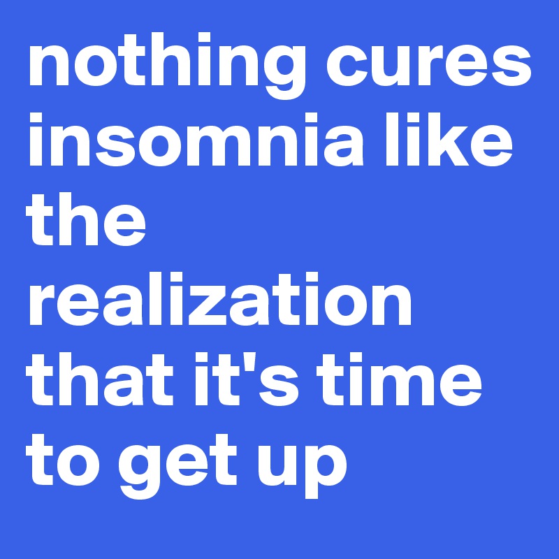 nothing cures insomnia like the realization that it's time to get up