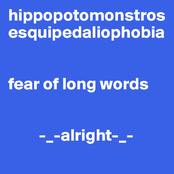 hippopotomonstrosesquipedaliophobia


fear of long words


         -_-alright-_-