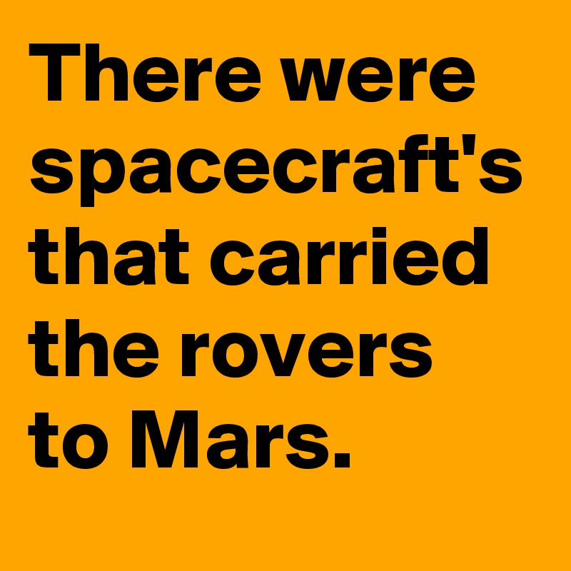 There were spacecraft's that carried the rovers to Mars.