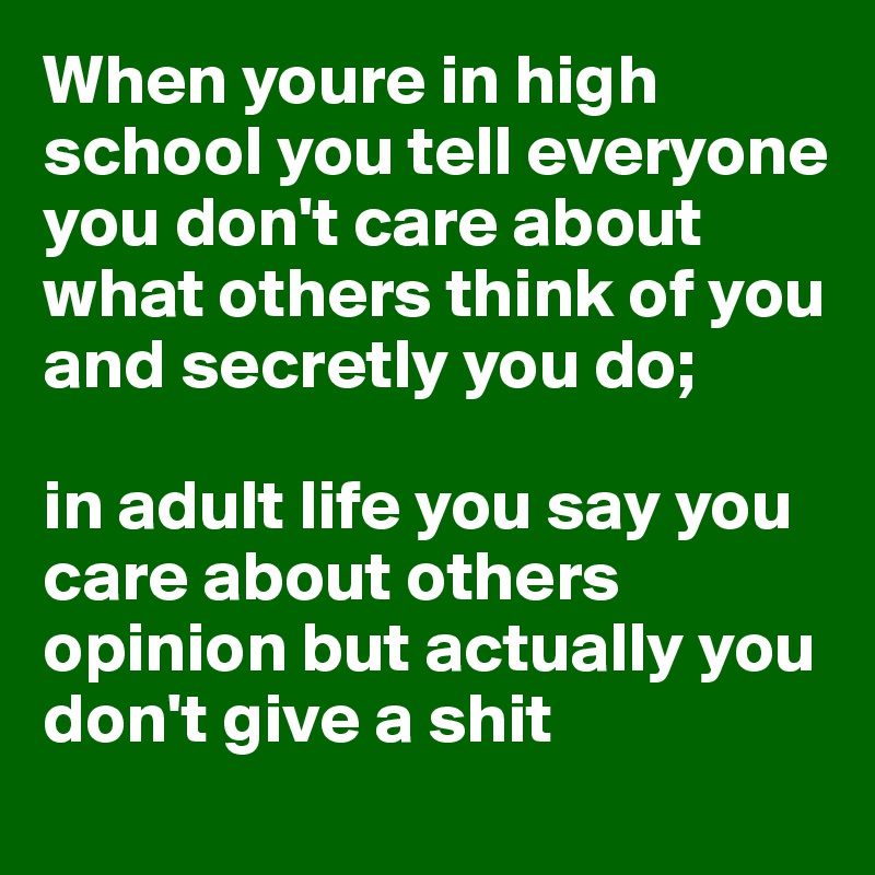 When youre in high school you tell everyone you don't care about what others think of you and secretly you do; 

in adult life you say you care about others opinion but actually you don't give a shit