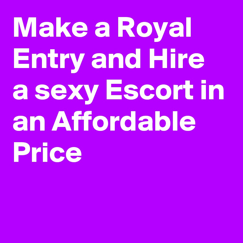 Make a Royal Entry and Hire a sexy Escort in an Affordable Price

