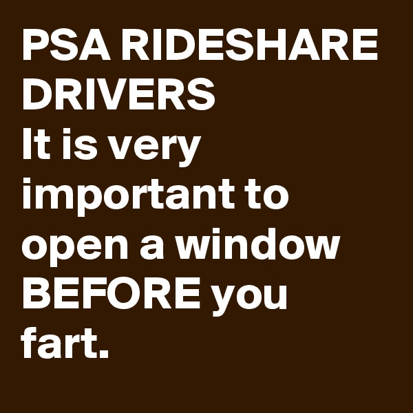PSA RIDESHARE DRIVERS
It is very important to open a window BEFORE you fart.