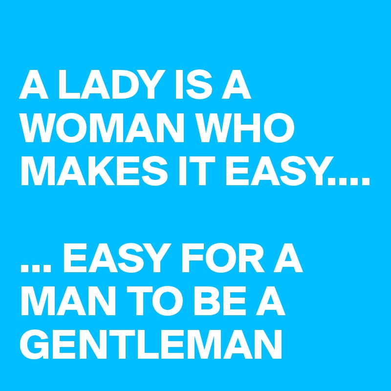 
A LADY IS A WOMAN WHO MAKES IT EASY....

... EASY FOR A MAN TO BE A GENTLEMAN