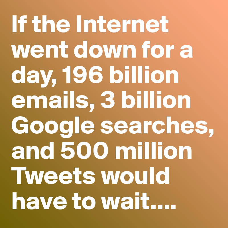 If the Internet went down for a day, 196 billion emails, 3 billion Google searches, and 500 million Tweets would have to wait....