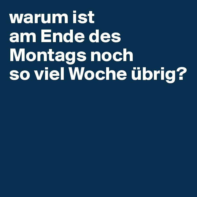 warum ist 
am Ende des Montags noch 
so viel Woche übrig?




