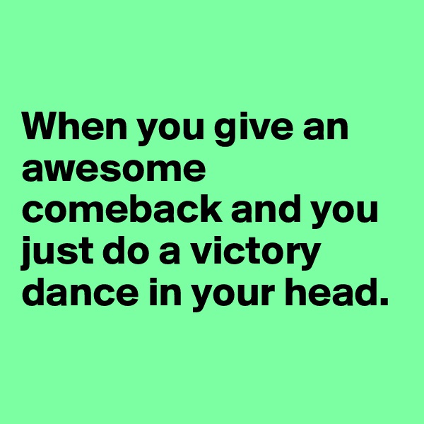 

When you give an awesome comeback and you just do a victory dance in your head.

