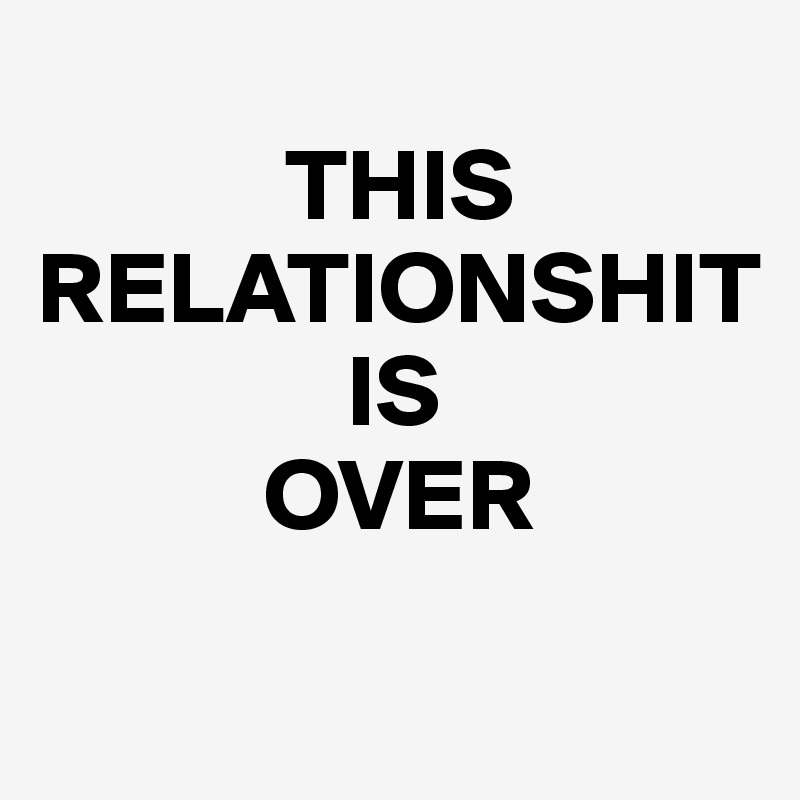 
            THIS
RELATIONSHIT
               IS 
           OVER
