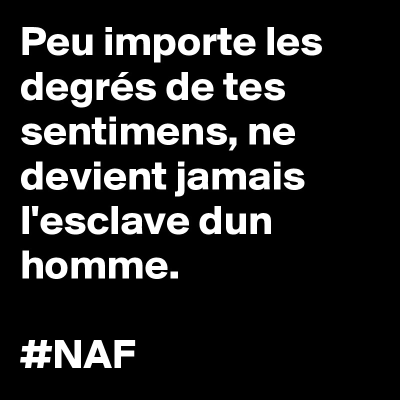 Peu importe les degrés de tes sentimens, ne devient jamais l'esclave dun homme. 

#NAF 