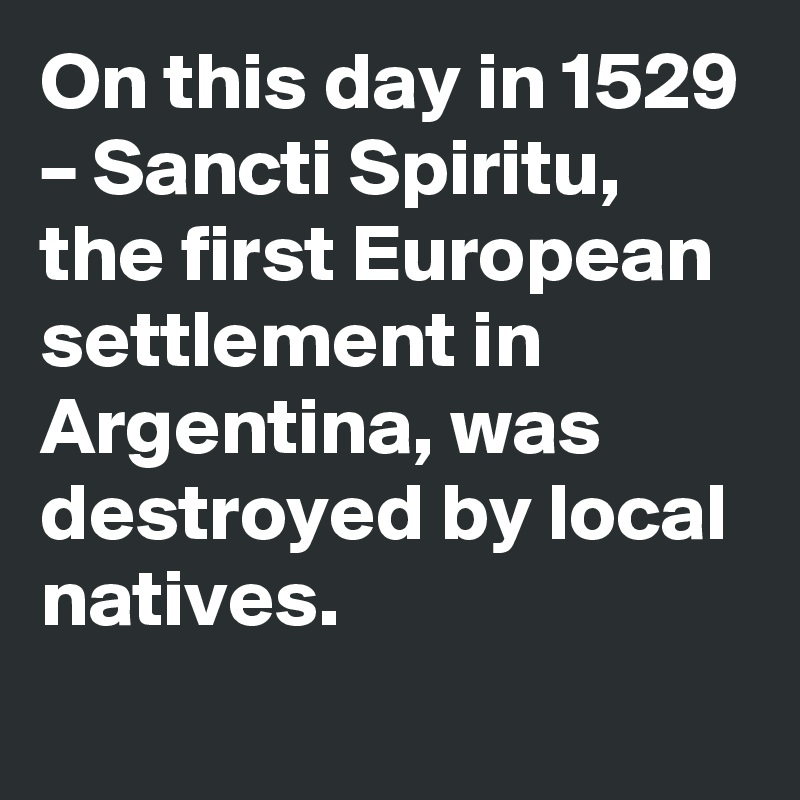 On this day in 1529 – Sancti Spiritu, the first European settlement in Argentina, was destroyed by local natives.
