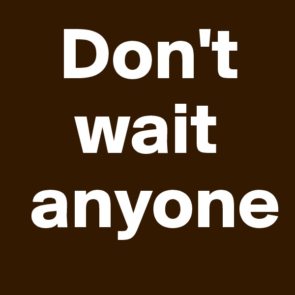    Don't           
    wait 
 anyone