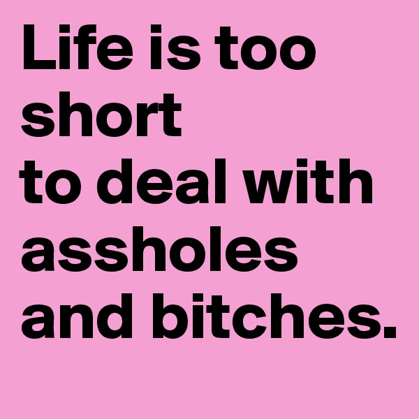Life is too short 
to deal with assholes and bitches.