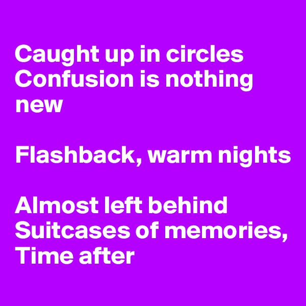 
Caught up in circles
Confusion is nothing new

Flashback, warm nights

Almost left behind
Suitcases of memories,
Time after