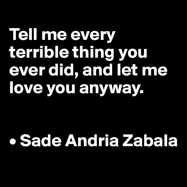 
Tell me every terrible thing you ever did, and let me love you anyway.


• Sade Andria Zabala

