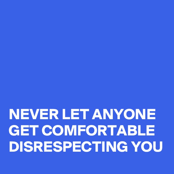 





NEVER LET ANYONE GET COMFORTABLE DISRESPECTING YOU