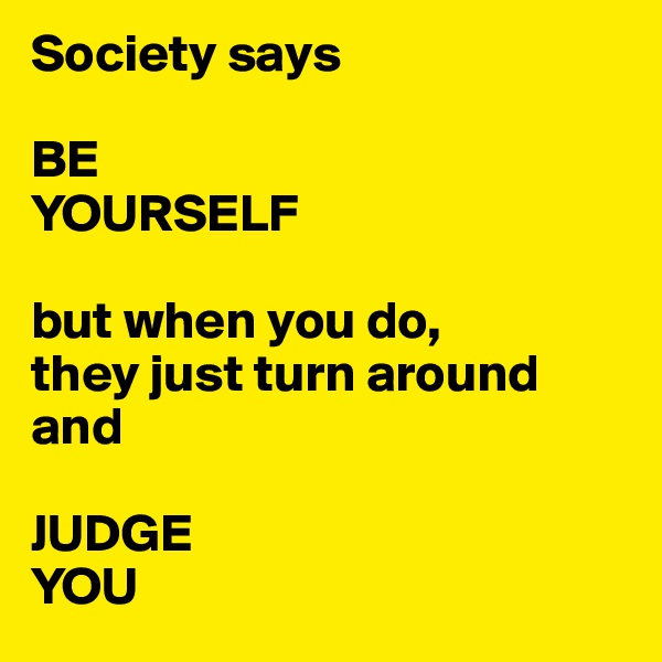 Society says

BE 
YOURSELF 

but when you do,
they just turn around and 

JUDGE 
YOU