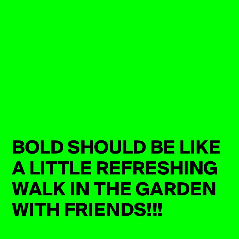 





BOLD SHOULD BE LIKE A LITTLE REFRESHING WALK IN THE GARDEN WITH FRIENDS!!!