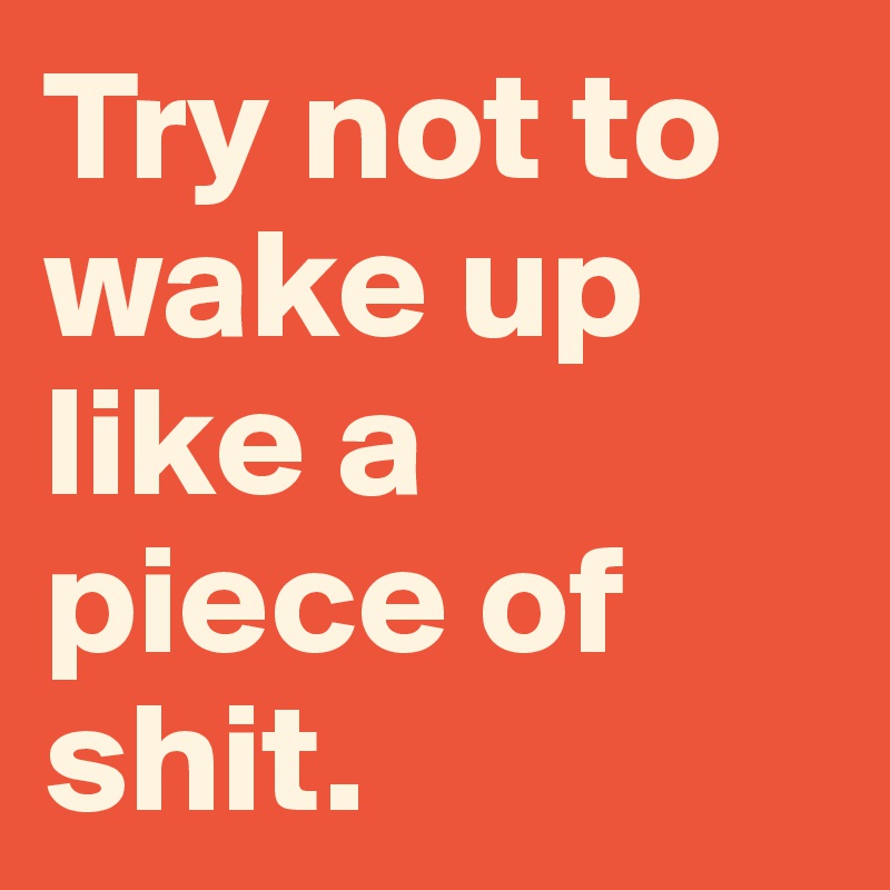 Try not to wake up like a piece of shit.