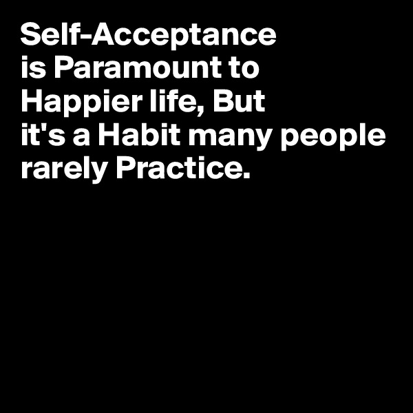Self-Acceptance
is Paramount to
Happier life, But
it's a Habit many people
rarely Practice.





