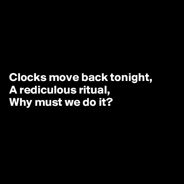 




Clocks move back tonight,
A rediculous ritual,
Why must we do it?





