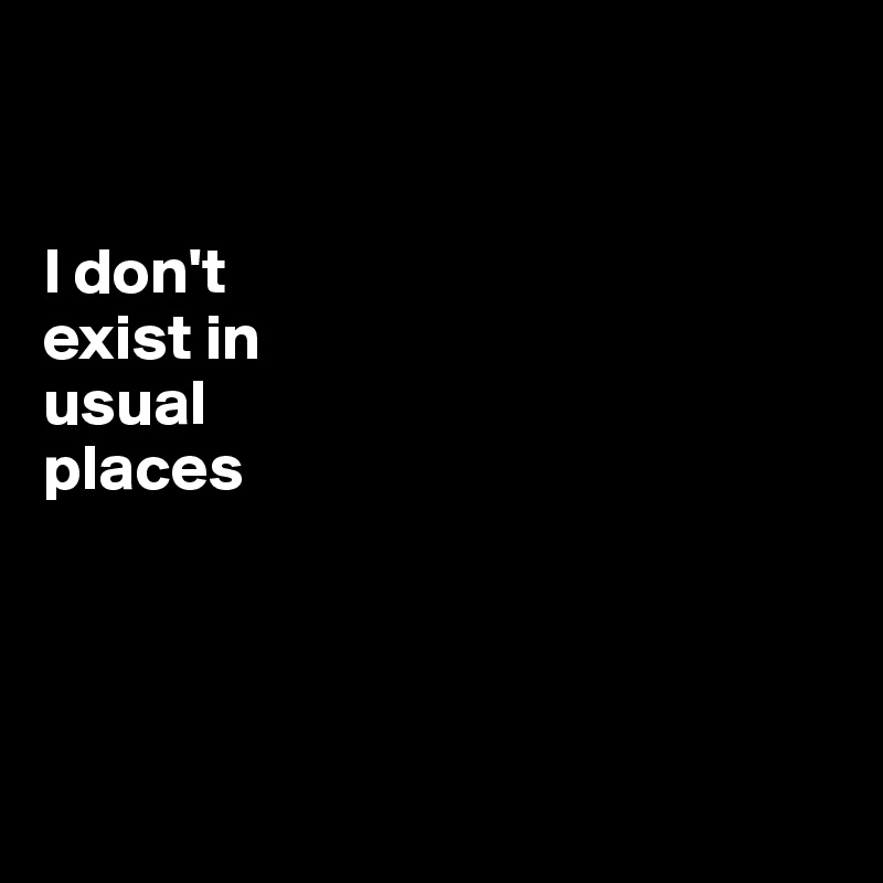 


I don't 
exist in 
usual 
places





